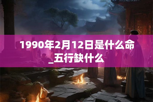 1990年2月12日是什么命_五行缺什么 1990年2月12日是什么命_五行缺什么