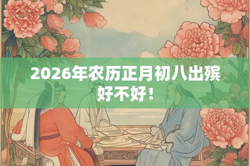2026年农历正月初八出殡好不好! 2026年农历正月初八出殡好不好!