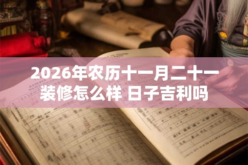 2026年农历十一月二十一装修怎么样 日子吉利吗 2026年农历十一月二十一装修怎么样 日子吉利吗