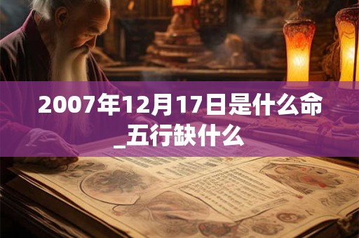 2007年12月17日是什么命_五行缺什么 2007年12月17日是什么命_五行缺什么