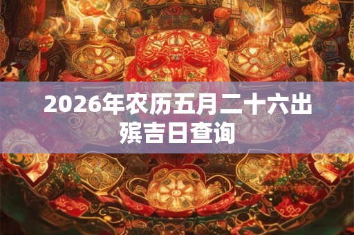 2026年农历五月二十六出殡吉日查询