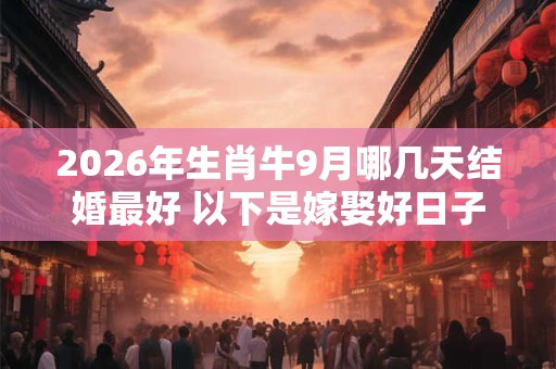 2026年生肖牛9月哪几天结婚最好 以下是嫁娶好日子 2026年生肖牛9月哪几天结婚最好 以下是嫁娶好日子
