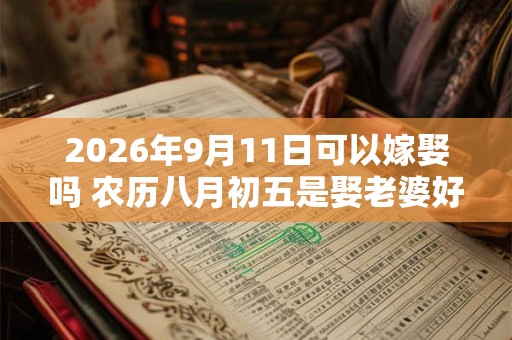 2026年9月11日可以嫁娶吗 农历八月初五是娶老婆好日子吗