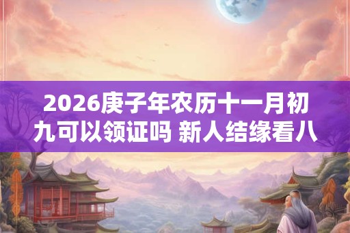2026庚子年农历十一月初九可以领证吗 新人结缘看八字 2026庚子年农历十一月初九可以领证吗 新人结缘看八字