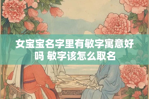 女宝宝名字里有敏字寓意好吗 敏字该怎么取名 女宝宝名字里有敏字寓意好吗 敏字该怎么取名
