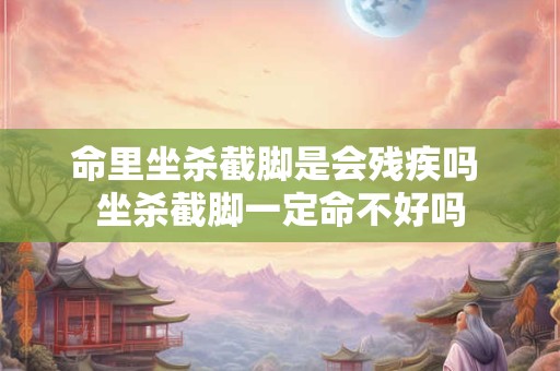 命里坐杀截脚是会残疾吗 坐杀截脚一定命不好吗