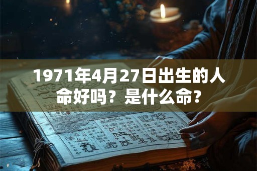 1971年4月27日出生的人命好吗?是什么命? 1971年4月27日出生的人命好吗?是什么命?