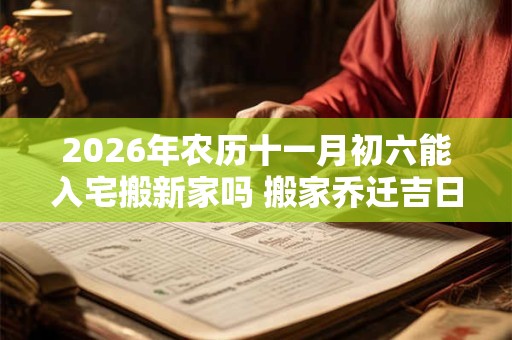 2026年农历十一月初六能入宅搬新家吗 搬家乔迁吉日选择 2026年农历十一月初六能入宅搬新家吗 搬家乔迁吉日选择