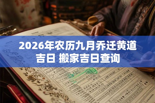 2026年农历九月乔迁黄道吉日 搬家吉日查询 2026年农历九月乔迁黄道吉日 搬家吉日查询