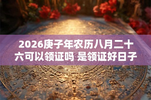 2026庚子年农历八月二十六可以领证吗 是领证好日子吗