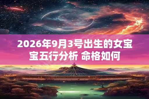 2026年9月3号出生的女宝宝五行分析 命格如何 2026年9月3号出生的女宝宝五行分析 命格如何