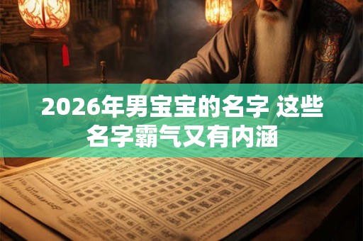2026年男宝宝的名字 这些名字霸气又有内涵 2026年男宝宝的名字 这些名字霸气又有内涵