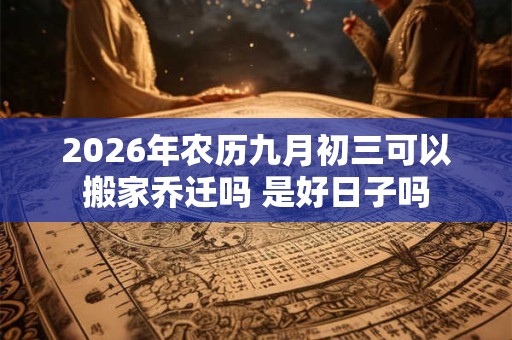 2026年农历九月初三可以搬家乔迁吗 是好日子吗 2026年农历九月初三可以搬家乔迁吗 是好日子吗