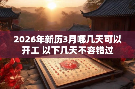 2026年新历3月哪几天可以开工 以下几天不容错过 2026年新历3月哪几天可以开工 以下几天不容错过