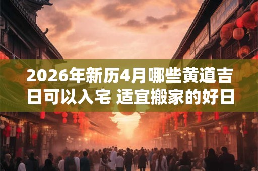 2026年新历4月哪些黄道吉日可以入宅 适宜搬家的好日子