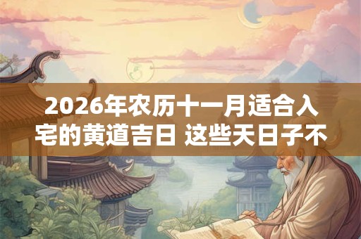 2026年农历十一月适合入宅的黄道吉日 这些天日子不错 2026年农历十一月适合入宅的黄道吉日 这些天日子不错