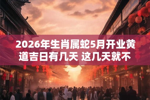 2026年生肖属蛇5月开业黄道吉日有几天 这几天就不错 2026年生肖属蛇5月开业黄道吉日有几天 这几天就不错