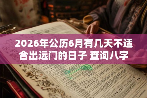 2026年公历6月有几天不适合出远门的日子 查询八字分析 2026年公历6月有几天不适合出远门的日子 查询八字分析