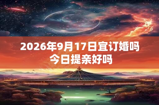 2026年9月17日宜订婚吗 今日提亲好吗