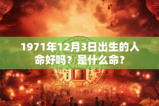 1971年12月3日出生的人命好吗?是什么命? 1971年12月3日出生的人命好吗?是什么命?