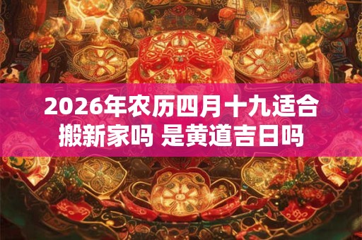 2026年农历四月十九适合搬新家吗 是黄道吉日吗 2026年农历四月十九适合搬新家吗 是黄道吉日吗