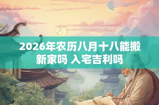 2026年农历八月十八能搬新家吗 入宅吉利吗 2026年农历八月十八能搬新家吗 入宅吉利吗