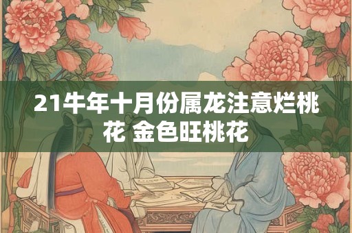 21牛年十月份属龙注意烂桃花 金色旺桃花 21牛年十月份属龙注意烂桃花 金色旺桃花