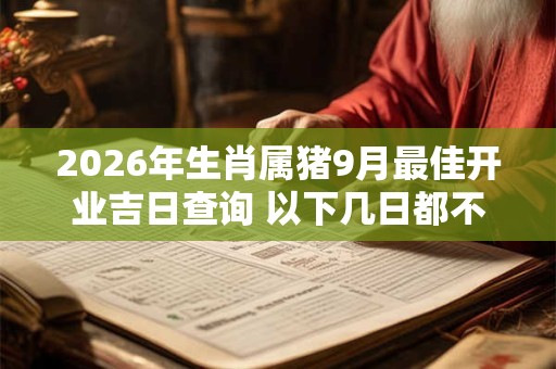 2026年生肖属猪9月最佳开业吉日查询 以下几日都不错 2026年生肖属猪9月最佳开业吉日查询 以下几日都不错