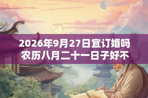 2026年9月27日宜订婚吗 农历八月二十一日子好不好
