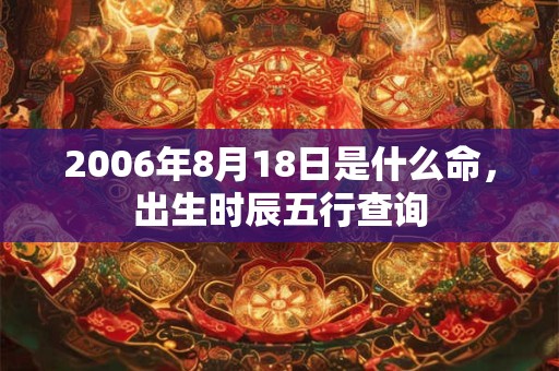 2006年8月18日是什么命,出生时辰五行查询 2006年8月18日是什么命,出生时辰五行查询