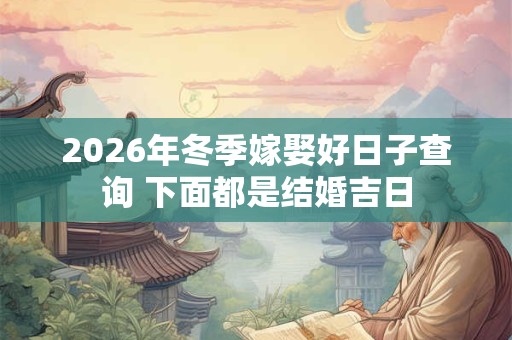 2026年冬季嫁娶好日子查询 下面都是结婚吉日 2026年冬季嫁娶好日子查询 下面都是结婚吉日