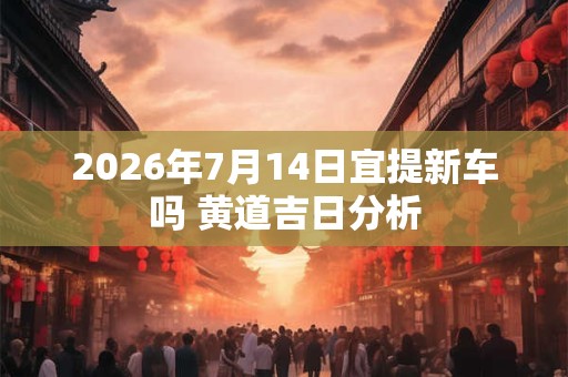 2026年7月14日宜提新车吗 黄道吉日分析 2026年7月14日宜提新车吗 黄道吉日分析