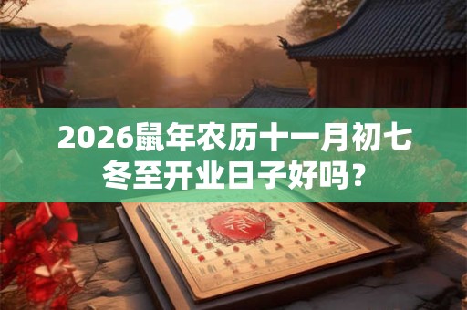 2026鼠年农历十一月初七冬至开业日子好吗? 2026鼠年农历十一月初七冬至开业日子好吗?