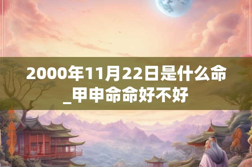 2000年11月22日是什么命_甲申命命好不好 2000年11月22日是什么命_甲申命命好不好
