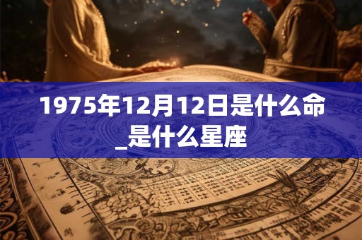 1975年12月12日是什么命_是什么星座