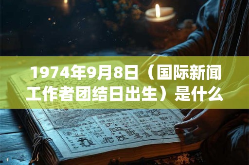 1974年9月8日（国际新闻工作者团结日出生）是什么命_命运如何