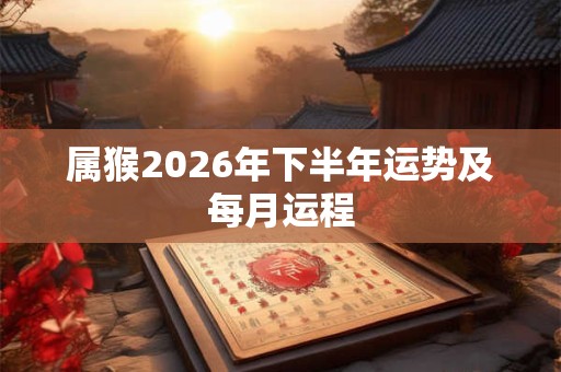 属猴2026年下半年运势及每月运程