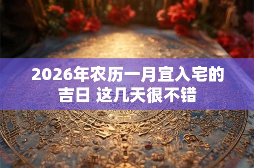 2026年农历一月宜入宅的吉日 这几天很不错 2026年农历一月宜入宅的吉日 这几天很不错