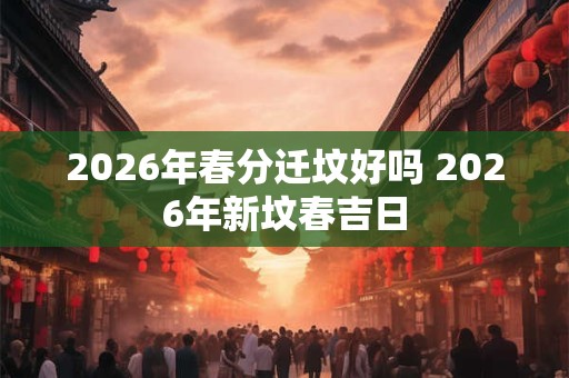2026年春分迁坟好吗 2026年新坟春吉日