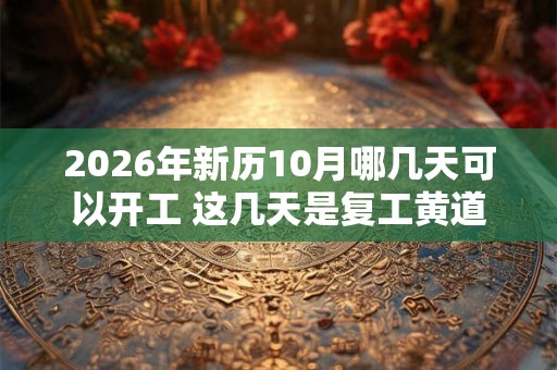 2026年新历10月哪几天可以开工 这几天是复工黄道吉日 2026年新历10月哪几天可以开工 这几天是复工黄道吉日