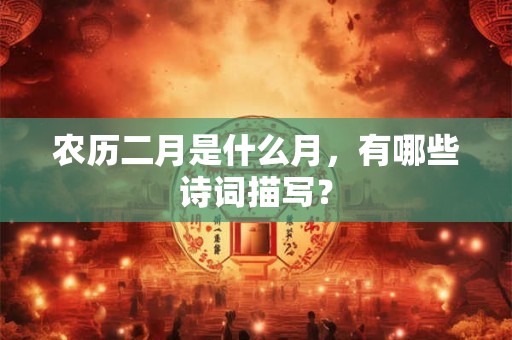 农历二月是什么月,有哪些诗词描写? 农历二月是什么月,有哪些诗词描写?