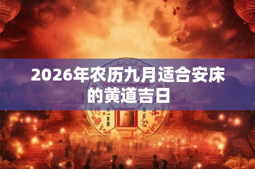 2026年农历九月适合安床的黄道吉日 2026年农历九月适合安床的黄道吉日