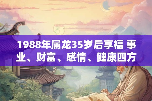 1988年属龙35岁后享福 事业、财富、感情、健康四方面一一呈现