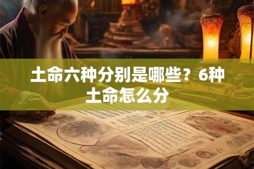 土命六种分别是哪些?6种土命怎么分 土命六种分别是哪些?6种土命怎么分