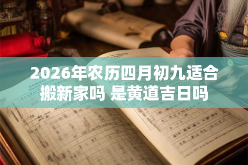 2026年农历四月初九适合搬新家吗 是黄道吉日吗 2026年农历四月初九适合搬新家吗 是黄道吉日吗