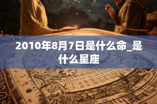 2010年8月7日是什么命_是什么星座