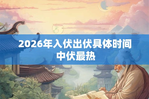 2026年入伏出伏具体时间 中伏最热 2026年入伏出伏具体时间 中伏最热