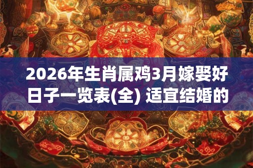 2026年生肖属鸡3月嫁娶好日子一览表(全) 适宜结婚的吉日 2026年生肖属鸡3月嫁娶好日子一览表(全) 适宜结婚的吉日