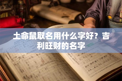 土命鼠取名用什么字好?吉利旺财的名字 土命鼠取名用什么字好?吉利旺财的名字