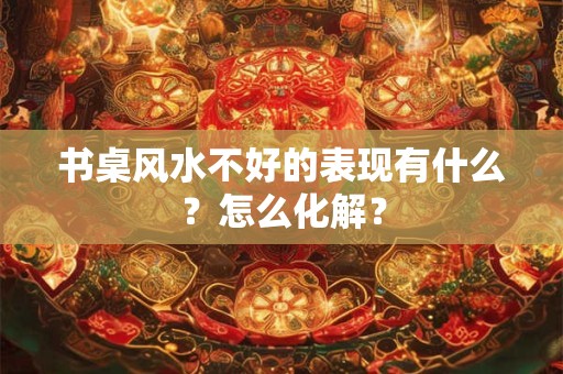 书桌风水不好的表现有什么?怎么化解? 书桌风水不好的表现有什么?怎么化解?